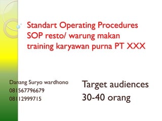 Standart Operating Procedures
SOP resto/ warung makan
training karyawan purna PT XXX
Target audiences
30-40 orang
Danang Suryo wardhono
081567796679
08112999715
 