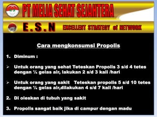 Cara mengkonsumsi Propolis

1. Diminum :

   Untuk orang yang sehat Teteskan Propolis 3 s/d 4 tetes
    dengan ¼ gelas air, lakukan 2 s/d 3 kali /hari

   Untuk orang yang sakit Teteskan propolis 5 s/d 10 tetes
    dengan ¼ gelas air,dilakukan 4 s/d 7 kali /hari

2. Di oleskan di tubuh yang sakit

3. Propolis sangat baik jika di campur dengan madu
 