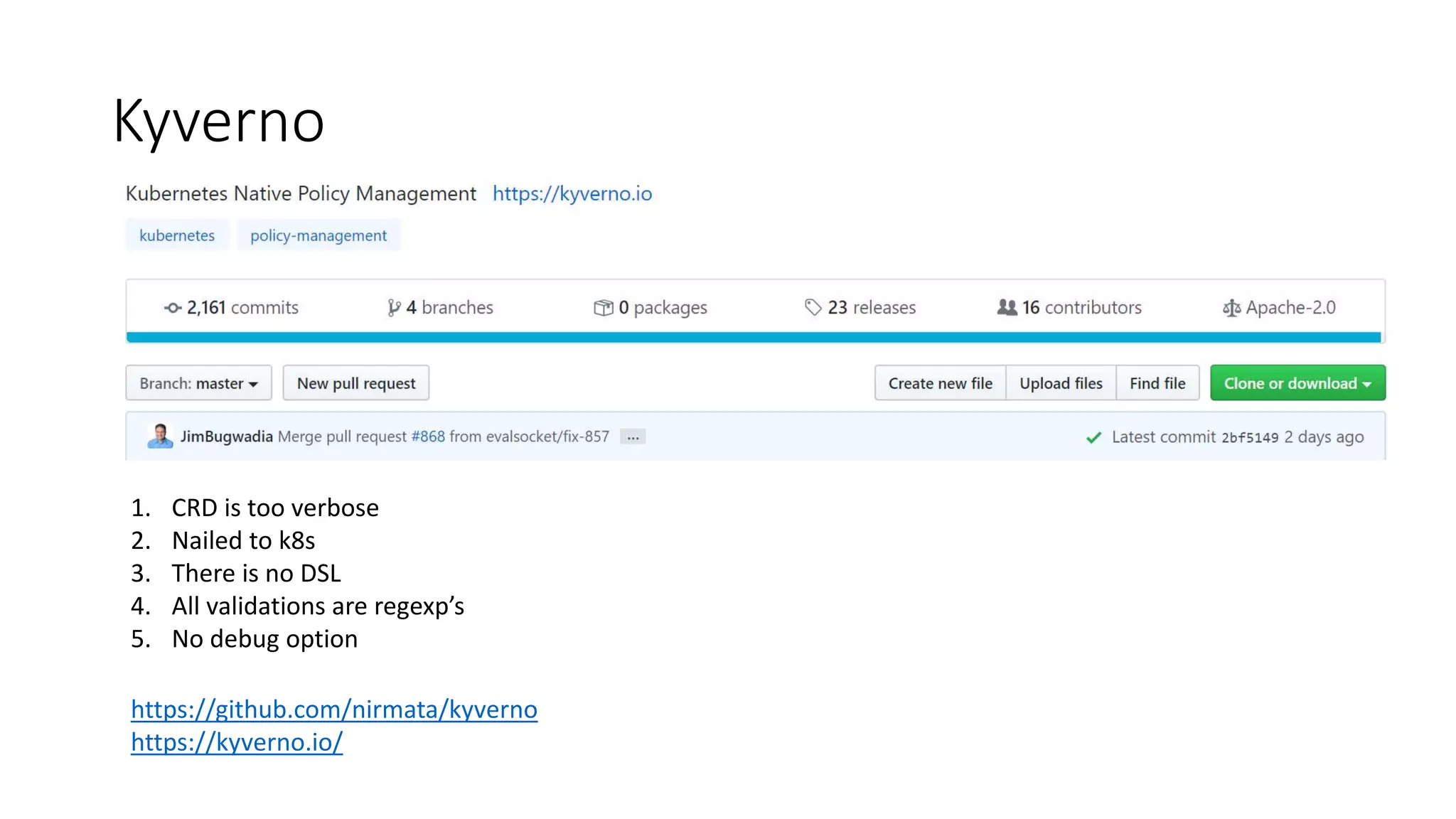 Kyverno
https://github.com/nirmata/kyverno
https://kyverno.io/
1. CRD is too verbose
2. Nailed to k8s
3. There is no DSL
4. All validations are regexp’s
5. No debug option
 