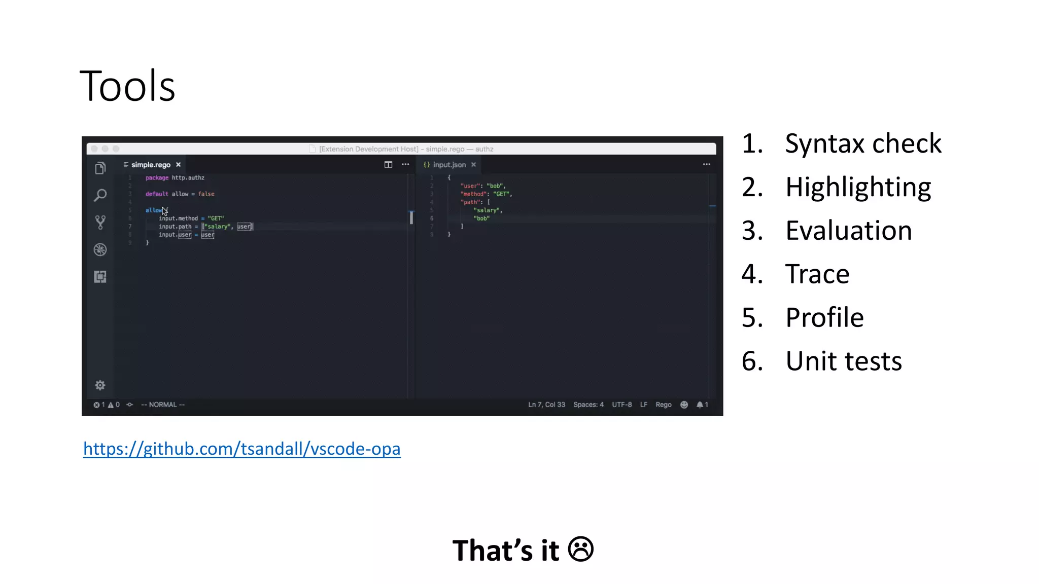 Tools
That’s it 
https://github.com/tsandall/vscode-opa
1. Syntax check
2. Highlighting
3. Evaluation
4. Trace
5. Profile
6. Unit tests
 