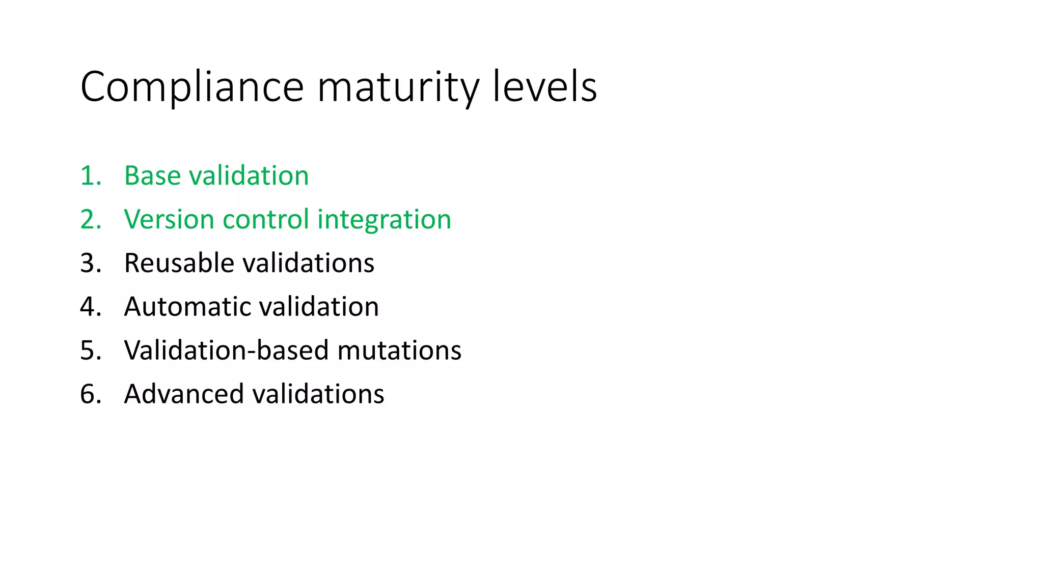 Compliance maturity levels
1. Base validation
2. Version control integration
3. Reusable validations
4. Automatic validation
5. Validation-based mutations
6. Advanced validations
 