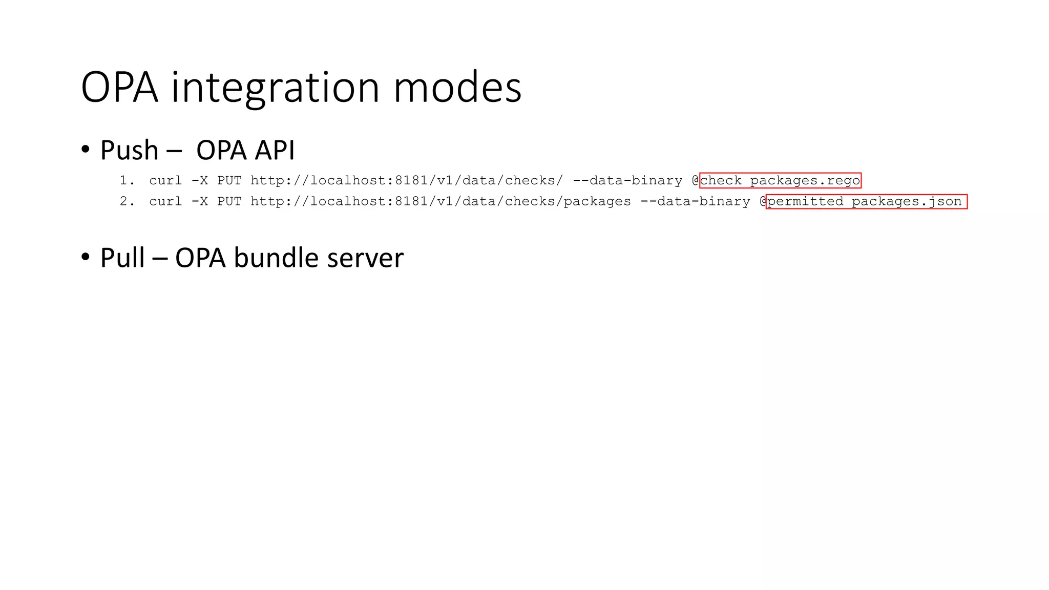 OPA integration modes
• Push – OPA API
1. curl -X PUT http://localhost:8181/v1/data/checks/ --data-binary @check_packages.rego
2. curl -X PUT http://localhost:8181/v1/data/checks/packages --data-binary @permitted_packages.json
• Pull – OPA bundle server
 