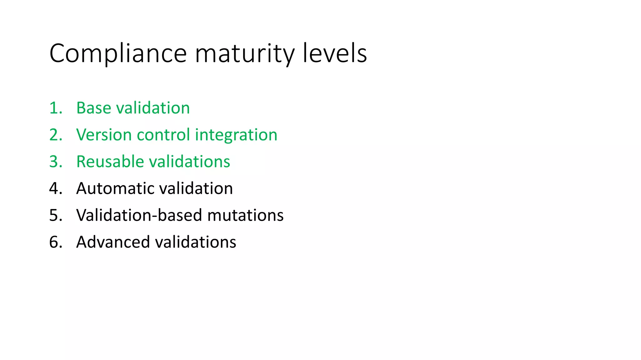 Compliance maturity levels
1. Base validation
2. Version control integration
3. Reusable validations
4. Automatic validation
5. Validation-based mutations
6. Advanced validations
 