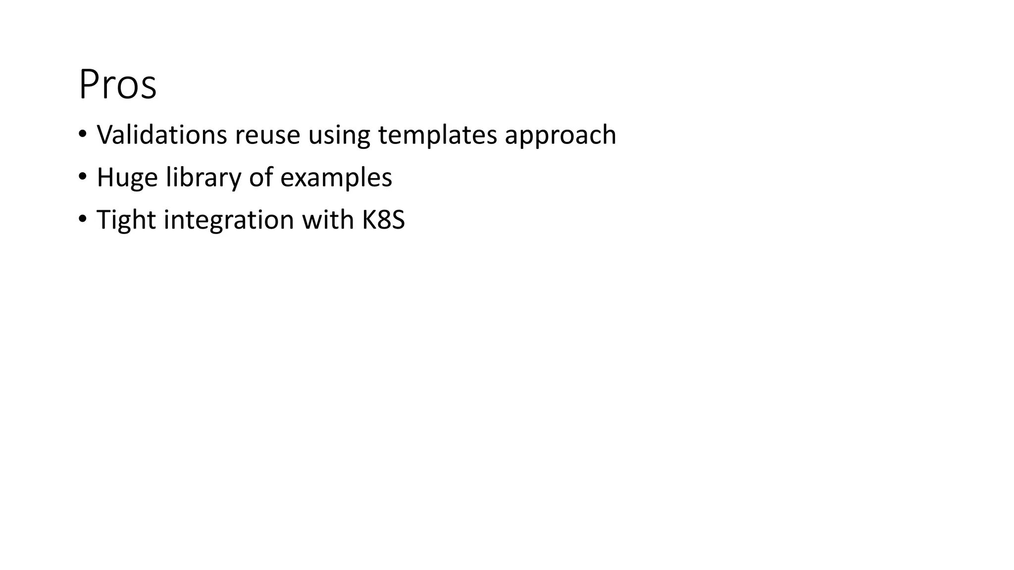 Pros
• Validations reuse using templates approach
• Huge library of examples
• Tight integration with K8S
 