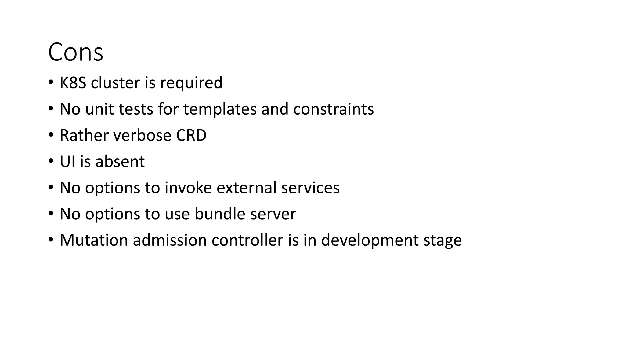Cons
• K8S cluster is required
• No unit tests for templates and constraints
• Rather verbose CRD
• UI is absent
• No options to invoke external services
• No options to use bundle server
• Mutation admission controller is in development stage
 