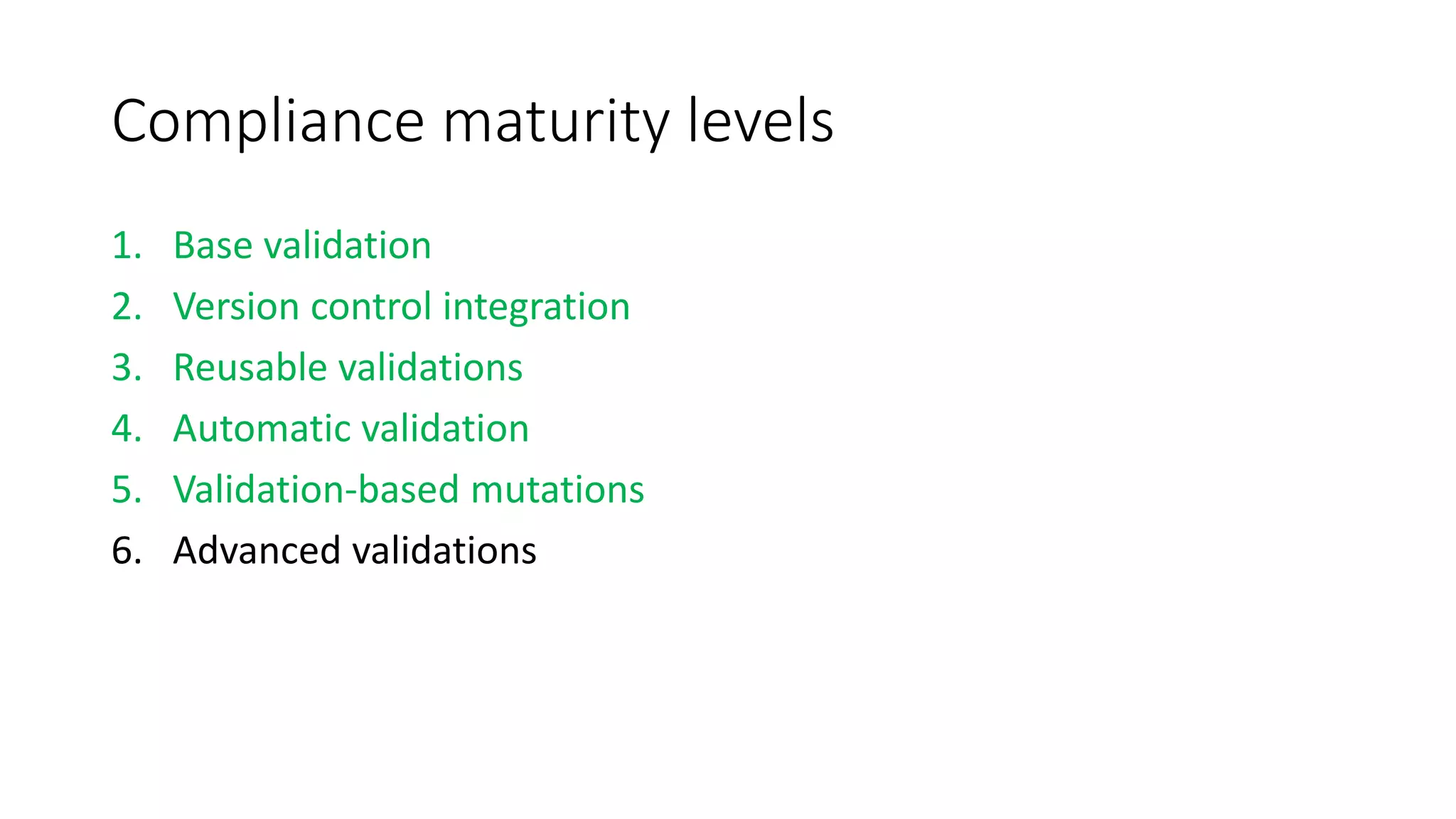 Compliance maturity levels
1. Base validation
2. Version control integration
3. Reusable validations
4. Automatic validation
5. Validation-based mutations
6. Advanced validations
 
