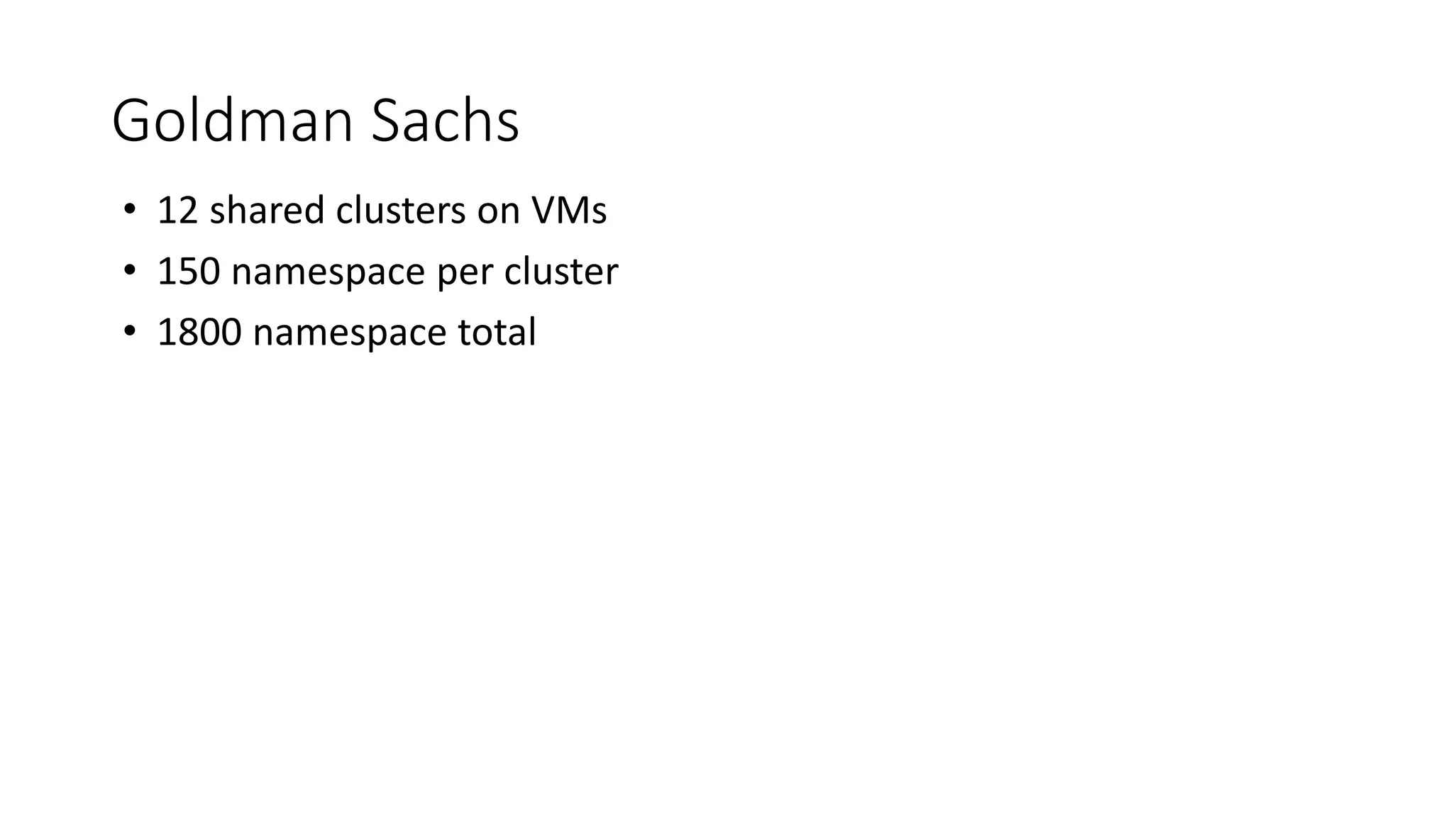 Goldman Sachs
• 12 shared clusters on VMs
• 150 namespace per cluster
• 1800 namespace total
 