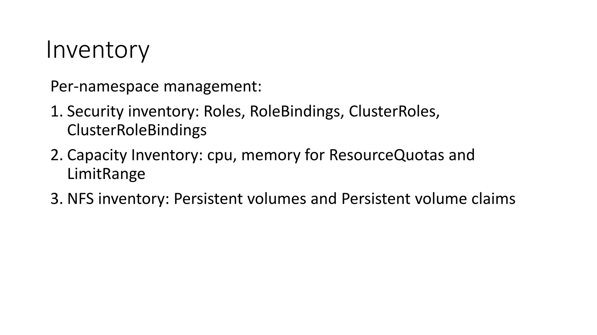Inventory
Per-namespace management:
1. Security inventory: Roles, RoleBindings, ClusterRoles,
ClusterRoleBindings
2. Capacity Inventory: cpu, memory for ResourceQuotas and
LimitRange
3. NFS inventory: Persistent volumes and Persistent volume claims
 