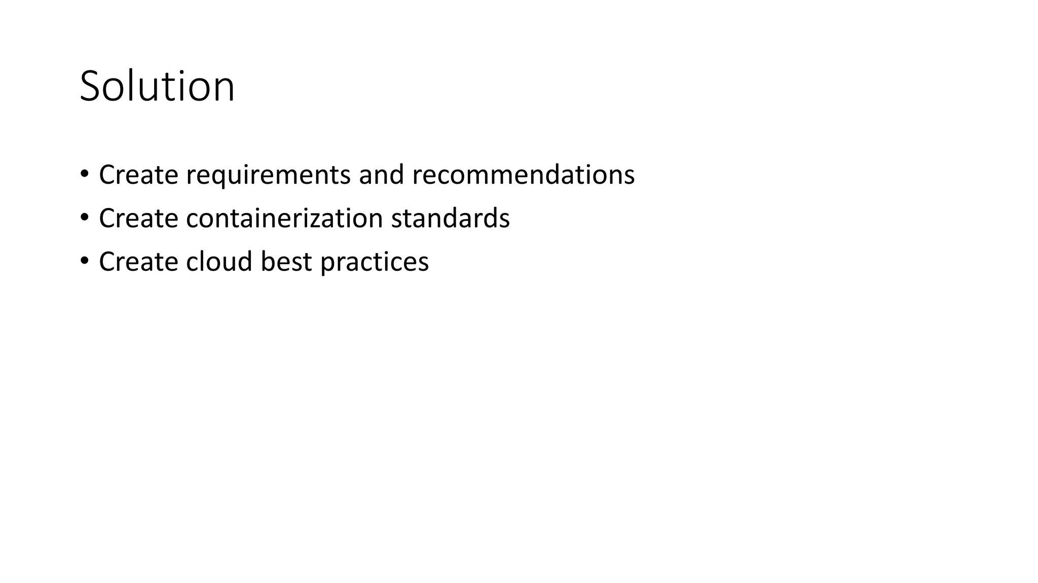 Solution
• Create requirements and recommendations
• Create containerization standards
• Create cloud best practices
 