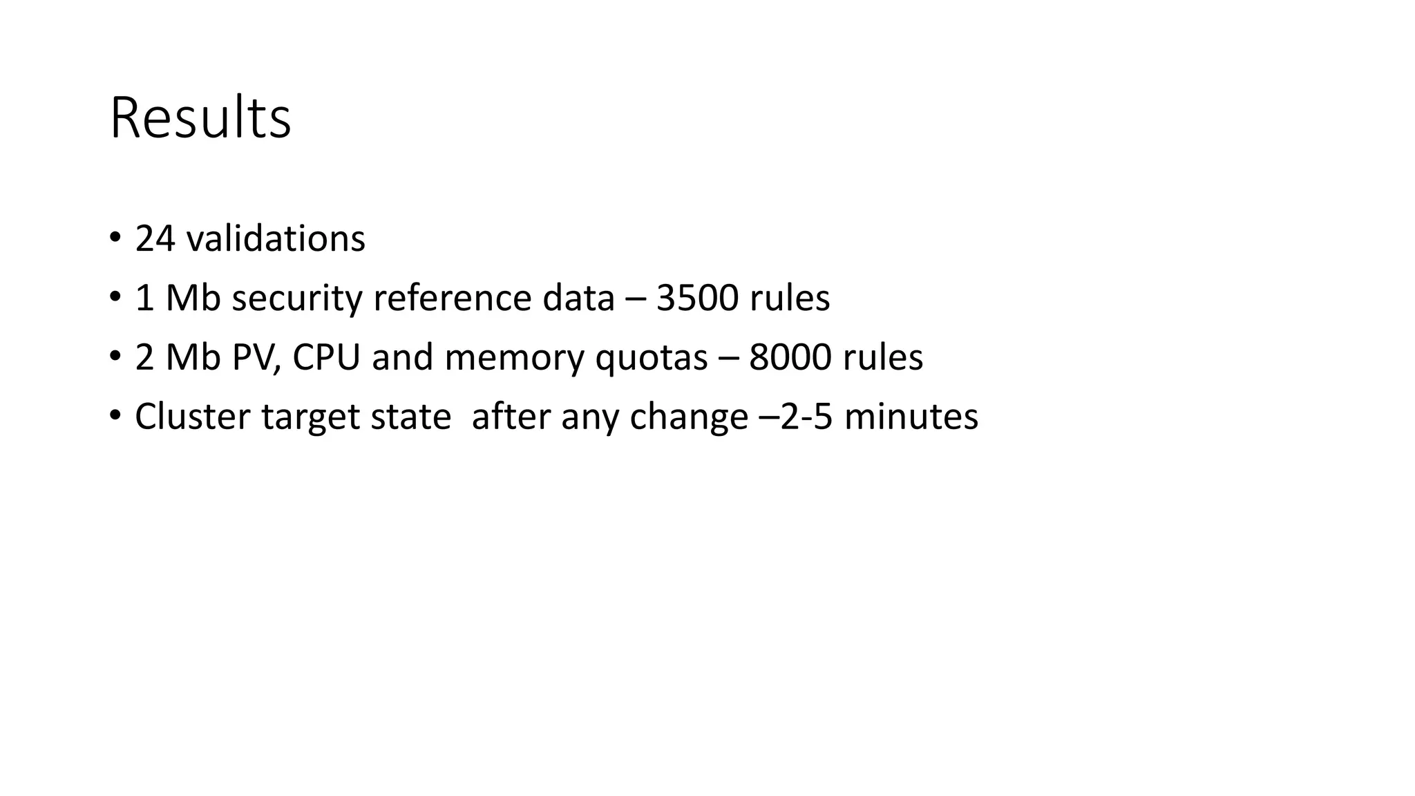 Results
• 24 validations
• 1 Mb security reference data – 3500 rules
• 2 Mb PV, CPU and memory quotas – 8000 rules
• Cluster target state after any change –2-5 minutes
 