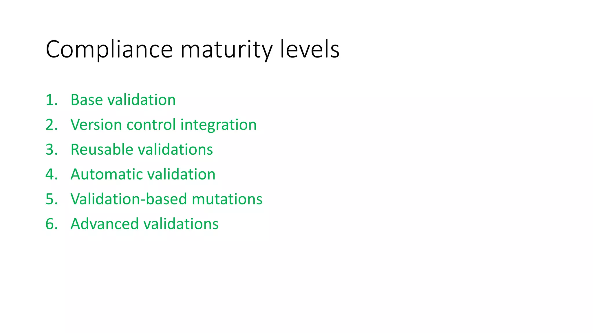 Compliance maturity levels
1. Base validation
2. Version control integration
3. Reusable validations
4. Automatic validation
5. Validation-based mutations
6. Advanced validations
 