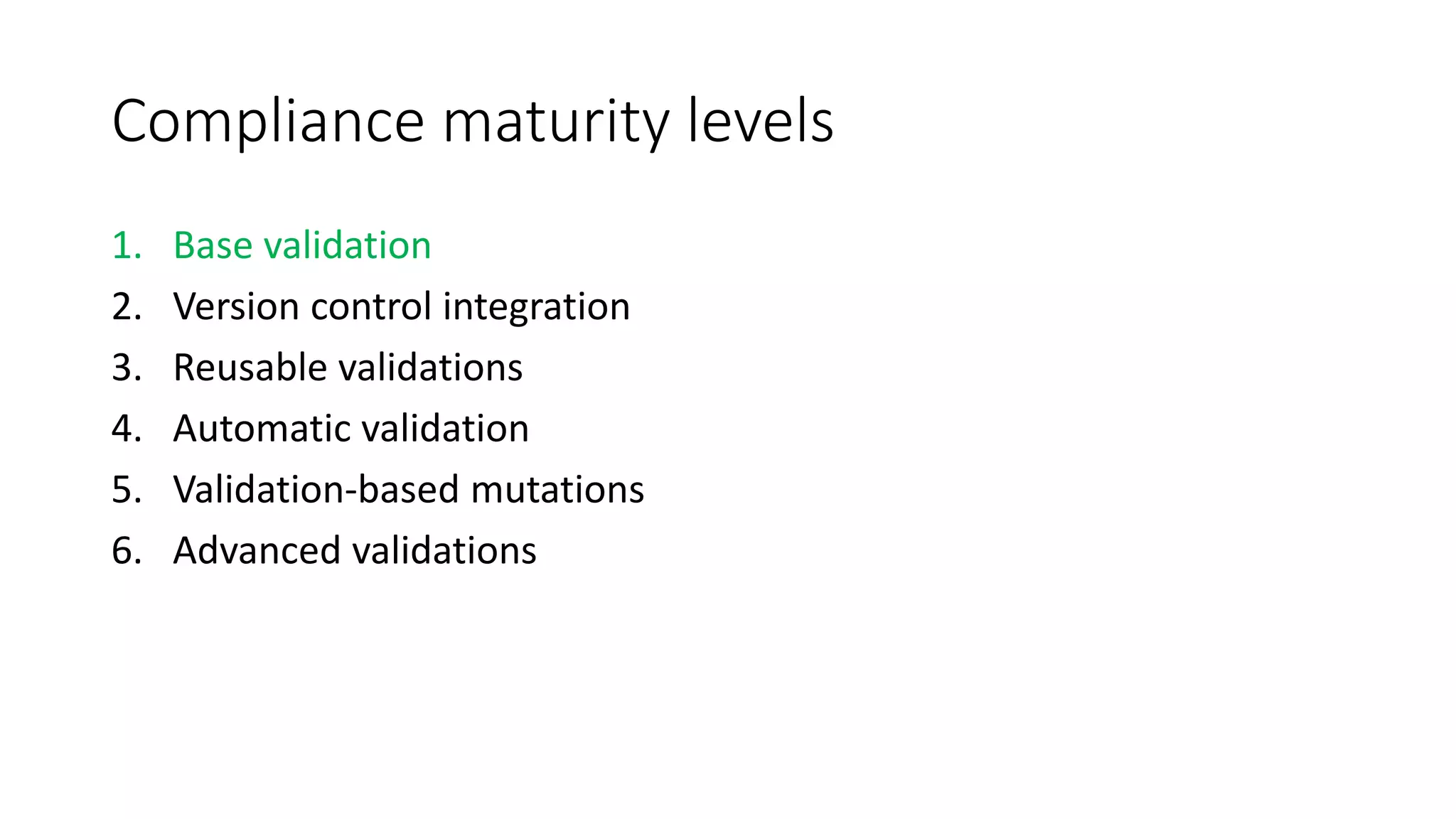 Compliance maturity levels
1. Base validation
2. Version control integration
3. Reusable validations
4. Automatic validation
5. Validation-based mutations
6. Advanced validations
 