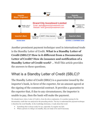 Another prominent payment technique used in international trade
is the Standby Letter of Credit. What is a Standby Letter of
Credit (SBLC)? How is it different from a Documentary
Letter of Credit? How do issuance and notification of a
Standby Letter of Credit work? … Well This article provides
the answers to these questions.
What is a Standby Letter of Credit (SBLC)?
The Standby Letter of Credit (SBLC) is a guarantee issued by the
importer’s bank, in favor of the exporter, for an amount agreed at
the signing of the commercial contract. It provides a guarantee to
the exporter that, if due to any circumstances, the importer is
unable to pay, then the bank will make the payment.
We already know what a Letter of Credit is, from the above explanation. It is another naming for the
documentary credit that was analyzed in the preceding articles. The key to understand this payment technique
is therefore the word Standby. In the Cambridge dictionary, it reads about that word:
• Something that is always ready for use, especially if a regular one fails.
• When a person or a thing is on standby, they are ready to be used if necessary
 