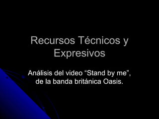 Recursos Técnicos y
    Expresivos
Análisis del video “Stand by me”,
  de la banda británica Oasis.
 