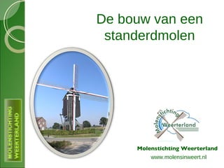 De bouw van een standerdmolen Molenstichting Weerterland www.molensinweert.nl 
