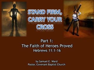 Part 1:
The Faith of Heroes Proved
Hebrews 11:1-16
by Samuel E. Ward
Pastor, Covenant Baptist Church
 