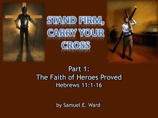 Part 1:
The Faith of Heroes Proved
Hebrews 11:1-16
by Samuel E. Ward
 