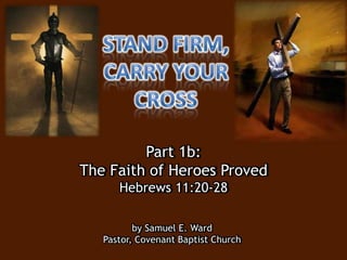 Part 1b:
The Faith of Heroes Proved
Hebrews 11:20-28
by Samuel E. Ward
Pastor, Covenant Baptist Church
 