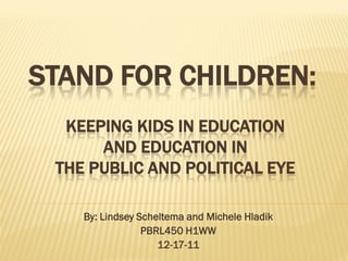 STAND FOR CHILDREN:
  KEEPING KIDS IN EDUCATION
      AND EDUCATION IN
 THE PUBLIC AND POLITICAL EYE

    By: Lindsey Scheltema and Michele Hladik
                 PBRL450 H1WW
                    12-17-11
 