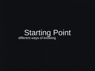 Starting Point
different ways of knowing
 