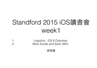Standford 2015 iOS讀書會
week1
彼得潘
1. Logistics , iOS 8 Overview
2. More Xcode and Swift, MVC
 