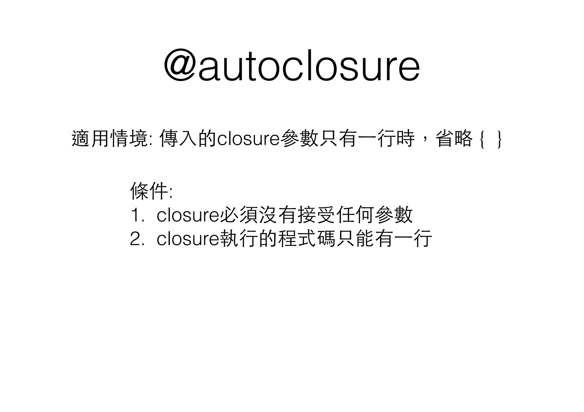@autoclosure
適⽤用情境: 傳⼊入的closure參數只有⼀一⾏行時，省略 { }
條件:
1. closure必須沒有接受任何參數
2. closure執⾏行的程式碼只能有⼀一⾏行
 