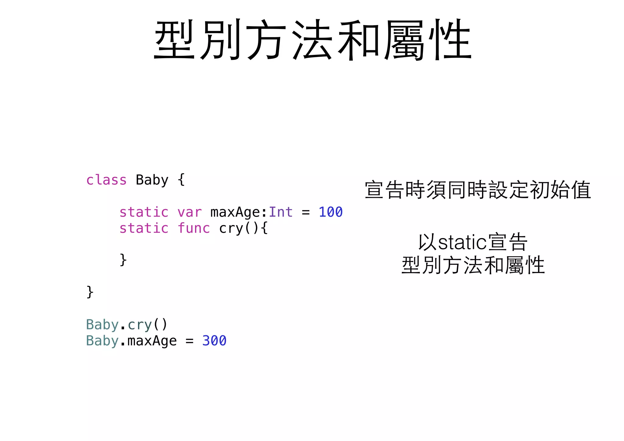 型別⽅方法和屬性
宣告時須同時設定初始值
以static宣告
型別⽅方法和屬性
class Baby {
static var maxAge:Int = 100
static func cry(){
}
}
Baby.cry()
Baby.maxAge = 300
 