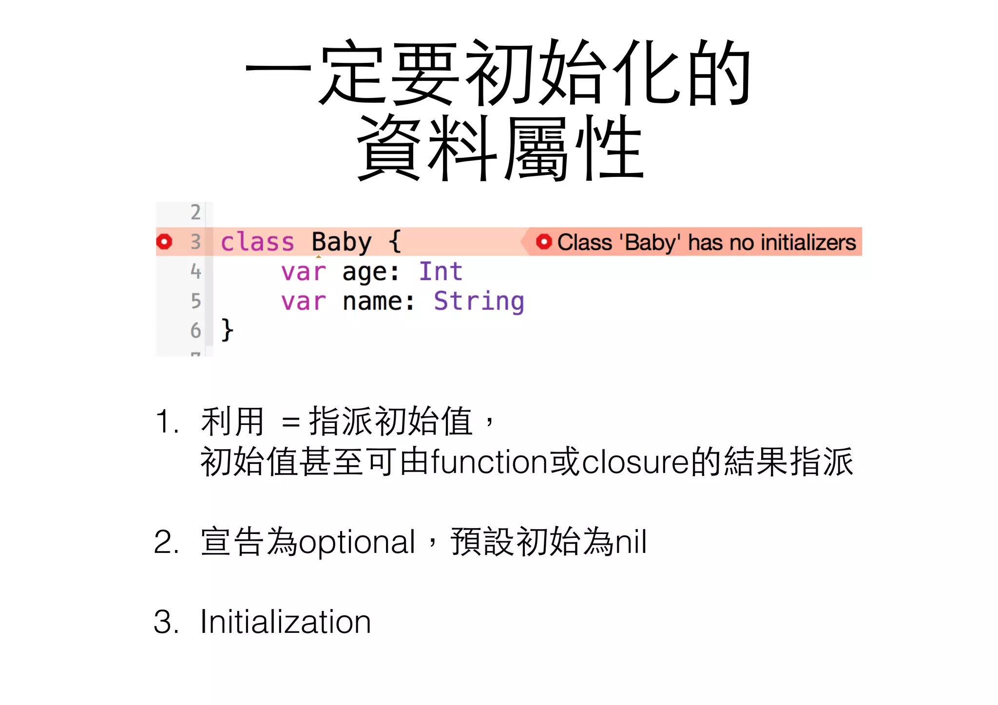 ⼀一定要初始化的
資料屬性
1. 利⽤用 ＝指派初始值， 
初始值甚⾄至可由function或closure的結果指派
 
2. 宣告為optional，預設初始為nil
3. Initialization
 