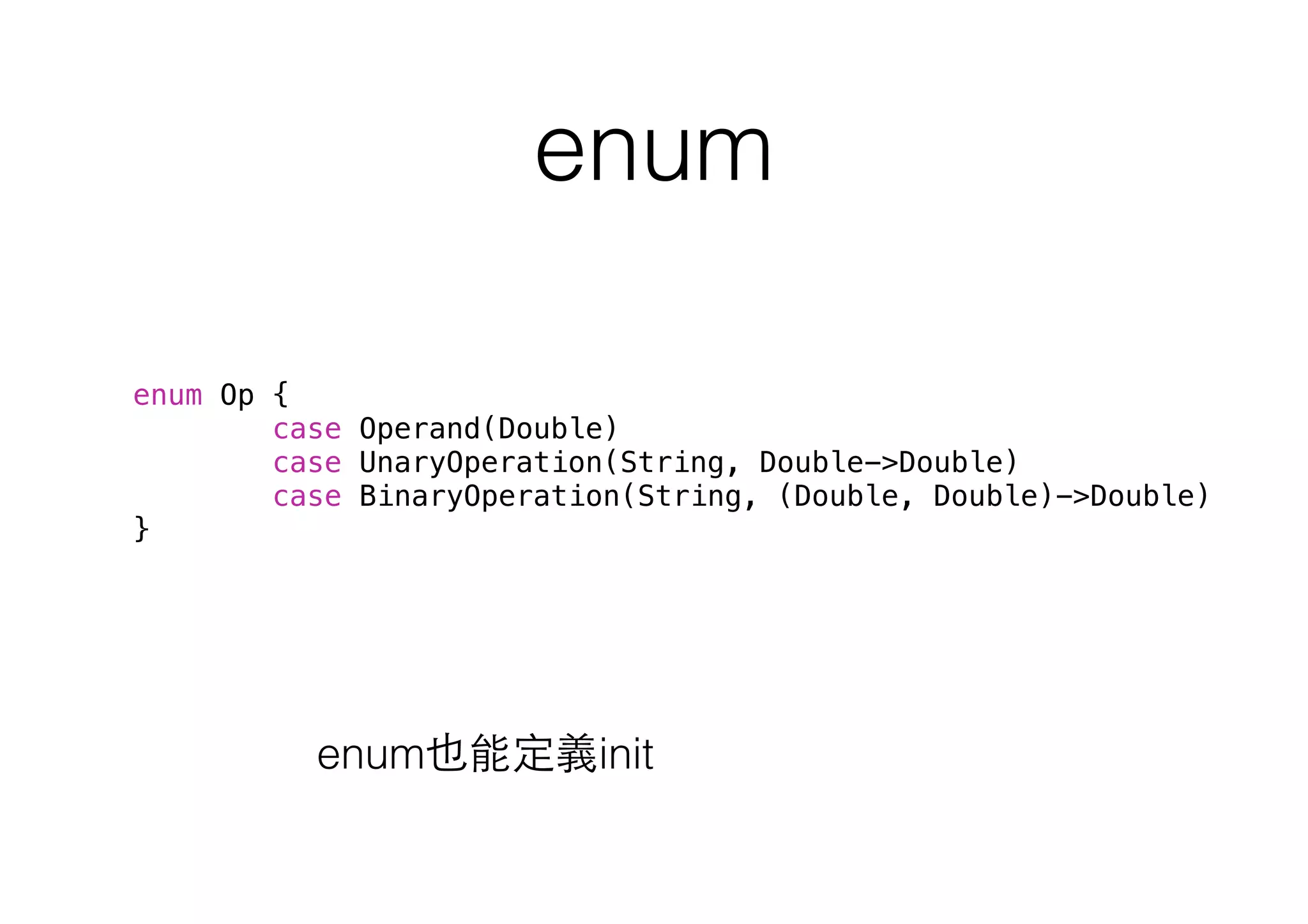 enum
enum Op {
case Operand(Double)
case UnaryOperation(String, Double->Double)
case BinaryOperation(String, (Double, Double)->Double)
}
enum也能定義init
 