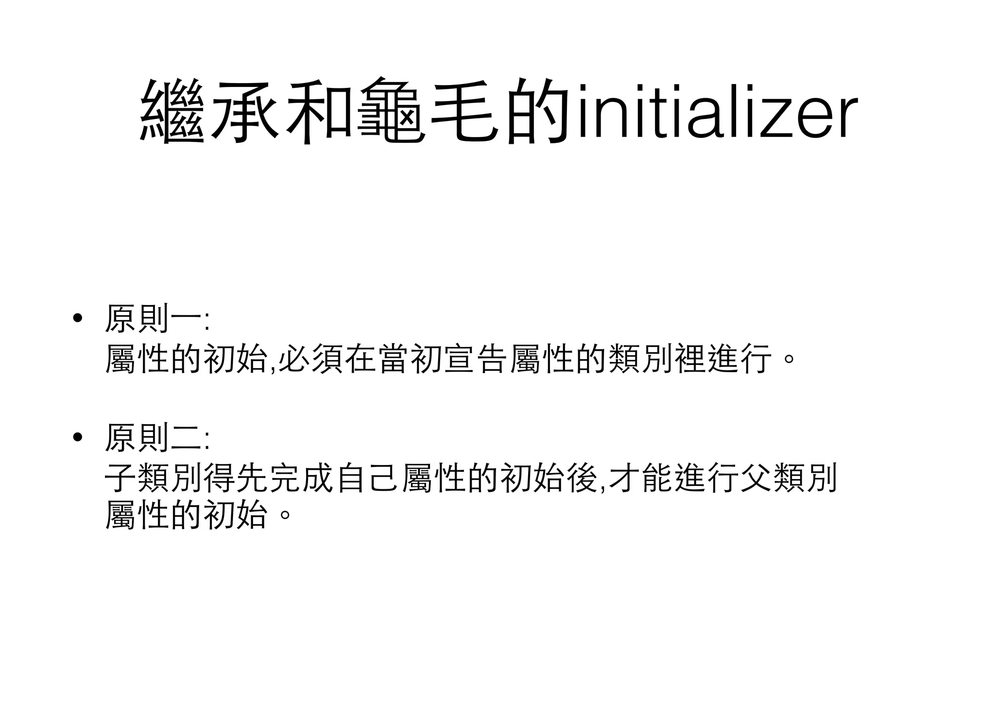 繼承和⻱⿔龜⽑毛的initializer
• 原則⼀一: 
屬性的初始,必須在當初宣告屬性的類別裡進⾏行。
• 原則⼆二: 
⼦子類別得先完成⾃自⼰己屬性的初始後,才能進⾏行⽗父類別
屬性的初始。
 