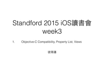 Standford 2015 iOS讀書會
week3
彼得潘
1. Objective-C Compatibility, Property List, Views
 