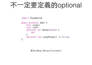 不⼀一定要定義的optional
要加上@objc 和import Foundation
import Foundation
@objc protocol Idol {
func sing()
func run()
optional var money:Double {
get
}
optional func playPiano() -> String
}
 