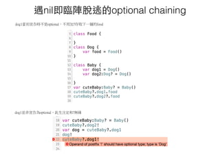 遇nil即臨陣脫逃的optional chaining
dog1當初宣告時不是optional，不用加?存取下一層的food
dog1並非宣告為optional，此生注定和!無緣
 