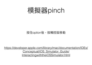 模擬器pinch
按住option後，按觸控版移動
https://developer.apple.com/library/mac/documentation/IDEs/
Conceptual/iOS_Simulator_Guide/
InteractingwiththeiOSSimulator.html
 