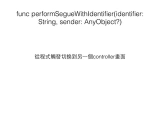 func performSegueWithIdentiﬁer(identiﬁer:
String, sender: AnyObject?)
從程式觸發切換到另⼀一個controller畫⾯面
 