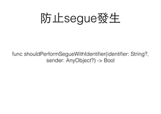 防⽌止segue發⽣生
func shouldPerformSegueWithIdentiﬁer(identiﬁer: String?,
sender: AnyObject?) -> Bool
 