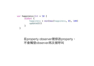 var happiness:Int = 50 {
didSet {
happiness = min(max(happiness, 0), 100)
updateUI()
}
}
在property observer裡修改property，
不會觸發observer再次被呼叫
 