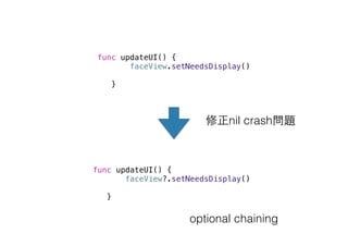 func updateUI() {
faceView.setNeedsDisplay()
}
func updateUI() {
faceView?.setNeedsDisplay()
}
修正nil crash問題
optional chaining
 