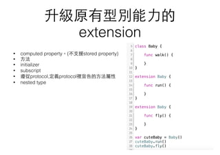 升級原有型別能⼒力的
extension
• computed property。(不⽀支援stored property)
• ⽅方法
• initializer
• subscript
• 遵從protocol,定義protocol裡宣告的⽅方法屬性
• nested type
 
