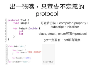 出⼀一張嘴，只宣告不定義的
protocol
可宣告⽅方法，computed property，
subscript，initializer
get⼀一定要有，set可有可無
class, struct , enum可實作protocol
 