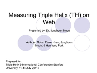Measuring Triple Helix (TH) on Web Presented by: Dr. Junghoon Moon Authors: GoharFeroz Khan, Junghoon Moon, & Han Woo Park Prepared for:  Triple Helix 9 International Conference (Stanford University, 11-14 July 2011)‏  