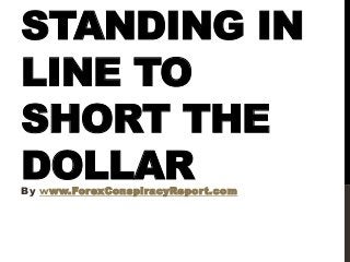 STANDING IN
LINE TO
SHORT THE
DOLLARBy www.ForexConspiracyReport.com
 