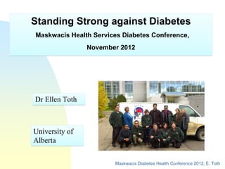 Standing Strong against Diabetes
Maskwacis Health Services Diabetes Conference,
                November 2012




Dr Ellen Toth



University of
Alberta

                       Maskwacis Diabetes Health Conference 2012, E. Toth
 