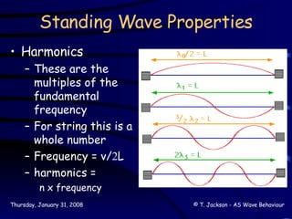 Standing Wave Properties Harmonics These are the multiples of the fundamental frequency For string this is a whole number Frequency = v/  L harmonics = n x frequency 