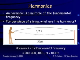Harmonics An harmonic is a multiple of the fundamental frequency For our piece of string, what are the harmonics? 1/2   30cm Harmonics = n x Fundamental Frequency = 200, 300, 400…. N x 100Hz 