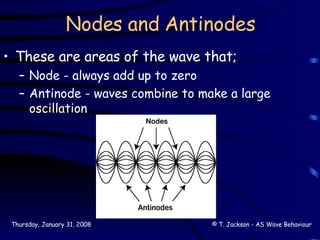 Nodes and Antinodes These are areas of the wave that; Node - always add up to zero Antinode - waves combine to make a large oscillation 