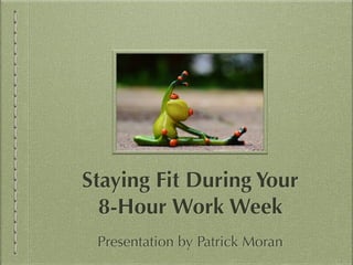 Staying Fit During Your
8-Hour Work Week
Presentation by Patrick Moran
 