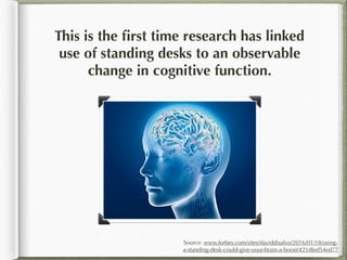 This is the ﬁrst time research has linked
use of standing desks to an observable
change in cognitive function.
Source: www...