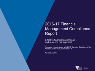 2016-17 Financial
Management Compliance
Report
Effective financial governance
and resource management
Prepared in accordance with 2016 Standing Directions of the
Minister for Finance, Instruction 5.1
November 2017
 