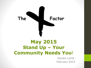 Sandra Lamb
February 2015
May 2015
Stand Up – Your
Community Needs You!
The Factor
 